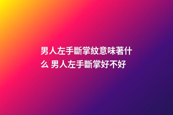 男人左手斷掌紋意味著什么 男人左手斷掌好不好